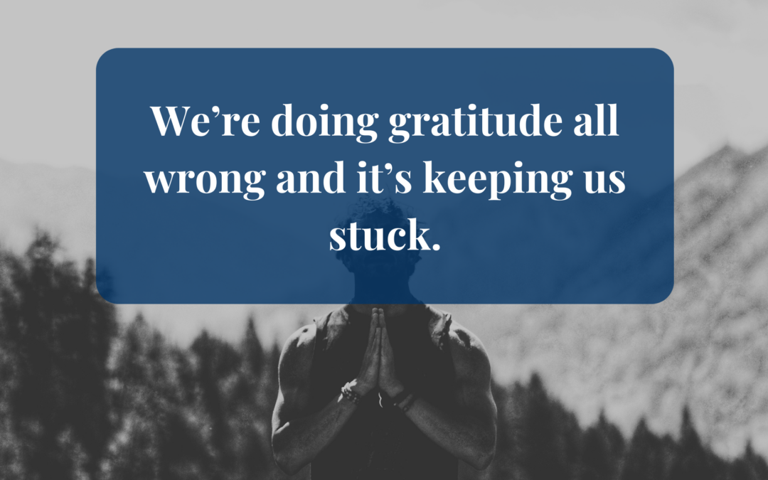 We’re doing gratitude all wrong and it’s keeping us stuck.