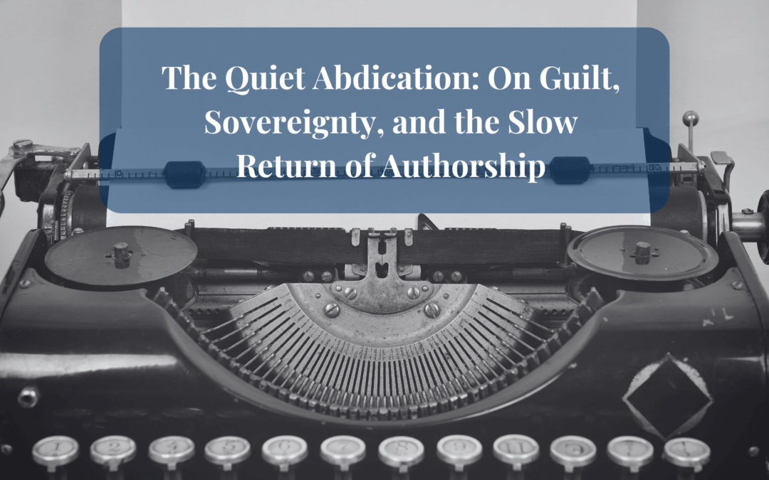The Quiet Abdication: On Guilt, Sovereignty, and the Slow Return of Authorship