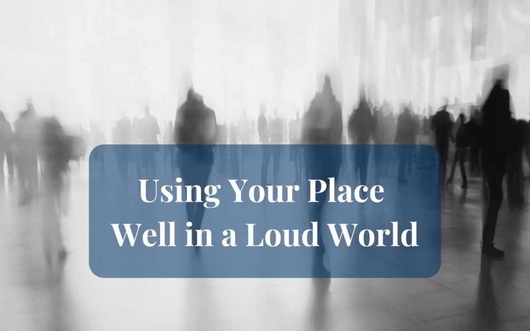 Using Your Place Well In A Loud World